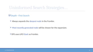 N. V. RATNAKISHOR GADE 47
Uninformed Search Strategies…
 Depth - First Search
 Always expands the deepest node in the Frontier.
 Most recently generated node will be chosen for the expansion.
DFS uses LIFO Stack as Frontier.
 