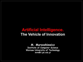 Artificial Intelligence.
The Vehicle of Innovation
M. Muraszkiewicz
Institute of Computer Science
Warsaw University of Technology
mrm@ii.pw.edu.pl
 