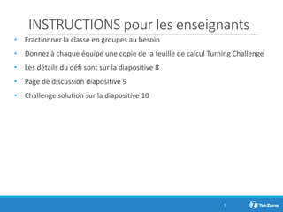 INSTRUCTIONS pour les enseignants
• Fractionner la classe en groupes au besoin
• Donnez à chaque équipe une copie de la feuille de calcul Turning Challenge
• Les détails du défi sont sur la diapositive 8
• Page de discussion diapositive 9
• Challenge solution sur la diapositive 10
7
 