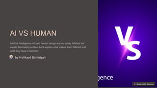 AI VS HUMAN
Artificial Intelligence (AI) and human beings are two vastly different but
equally fascinating entities. Let's explore what makes them different and
what they have in common.
by Holikant Bahinipati
 