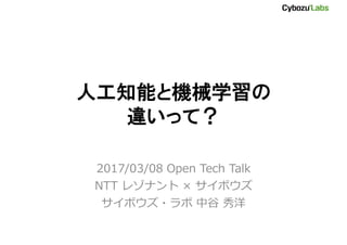 人工知能と機械学習の
違いって？
2017/03/08 Open Tech Talk
NTT レゾナント × サイボウズ
サイボウズ・ラボ 中谷 秀洋
 