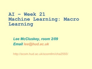 AI – Week 21  Machine Learning: Macro Learning Lee McCluskey, room 2/09 Email  [email_address] http://scom.hud.ac.uk/scomtlm/cha2555/ 