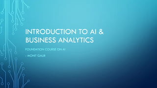 INTRODUCTION TO AI &
BUSINESS ANALYTICS
FOUNDATION COURSE ON AI
- MOHIT GAUR
 