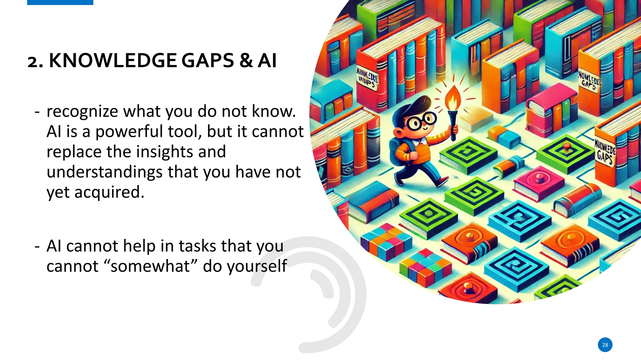 2. KNOWLEDGE GAPS & AI
- recognize what you do not know.
AI is a powerful tool, but it cannot
replace the insights and
understandings that you have not
yet acquired.
- AI cannot help in tasks that you
cannot “somewhat” do yourself
28
 