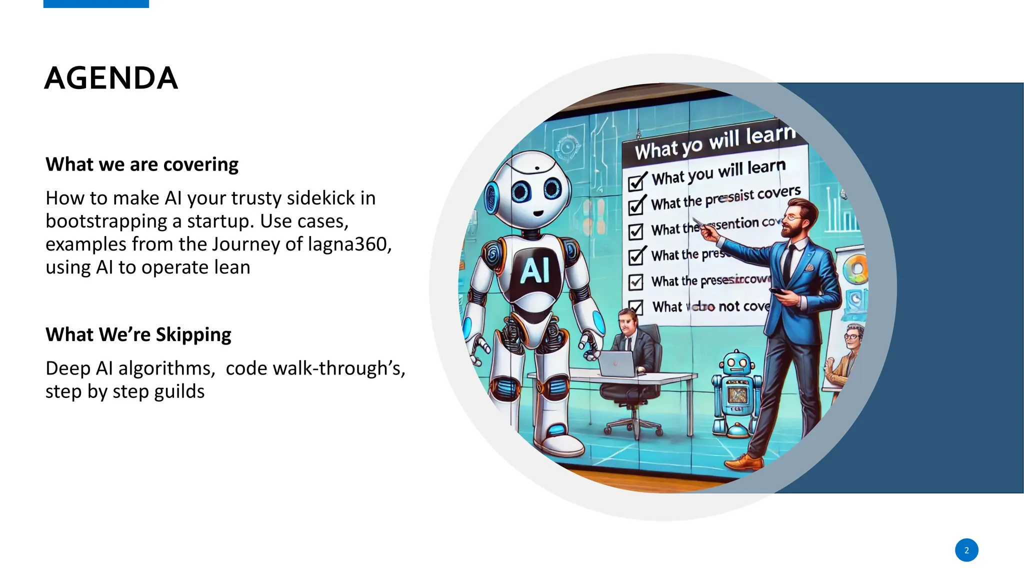 AGENDA
What we are covering
How to make AI your trusty sidekick in
bootstrapping a startup. Use cases,
examples from the Journey of lagna360,
using AI to operate lean
What We’re Skipping
Deep AI algorithms, code walk-through’s,
step by step guilds
2
 