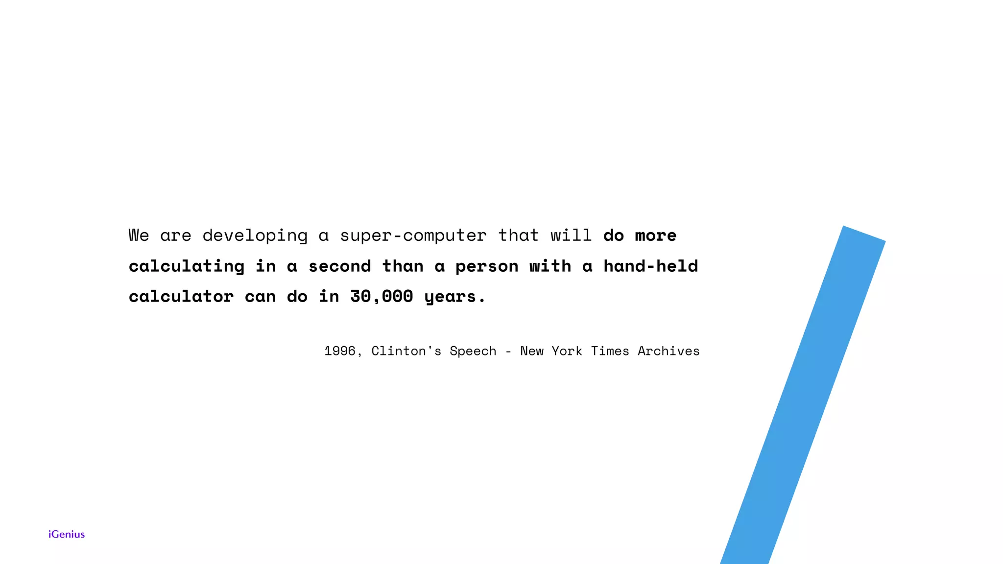 We are developing a super-computer that will do more
calculating in a second than a person with a hand-held
calculator can do in 30,000 years.
1996, Clinton's Speech - New York Times Archives
 