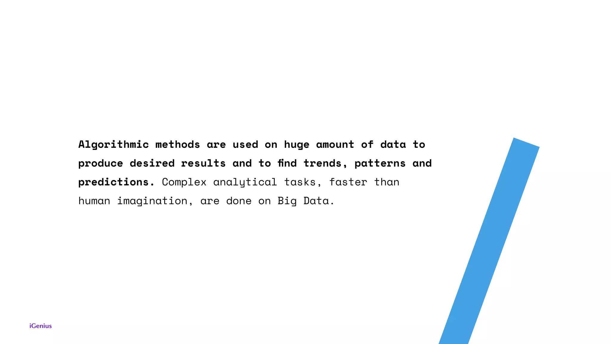 Algorithmic methods are used on huge amount of data to
produce desired results and to ﬁnd trends, patterns and
predictions. Complex analytical tasks, faster than
human imagination, are done on Big Data.
 