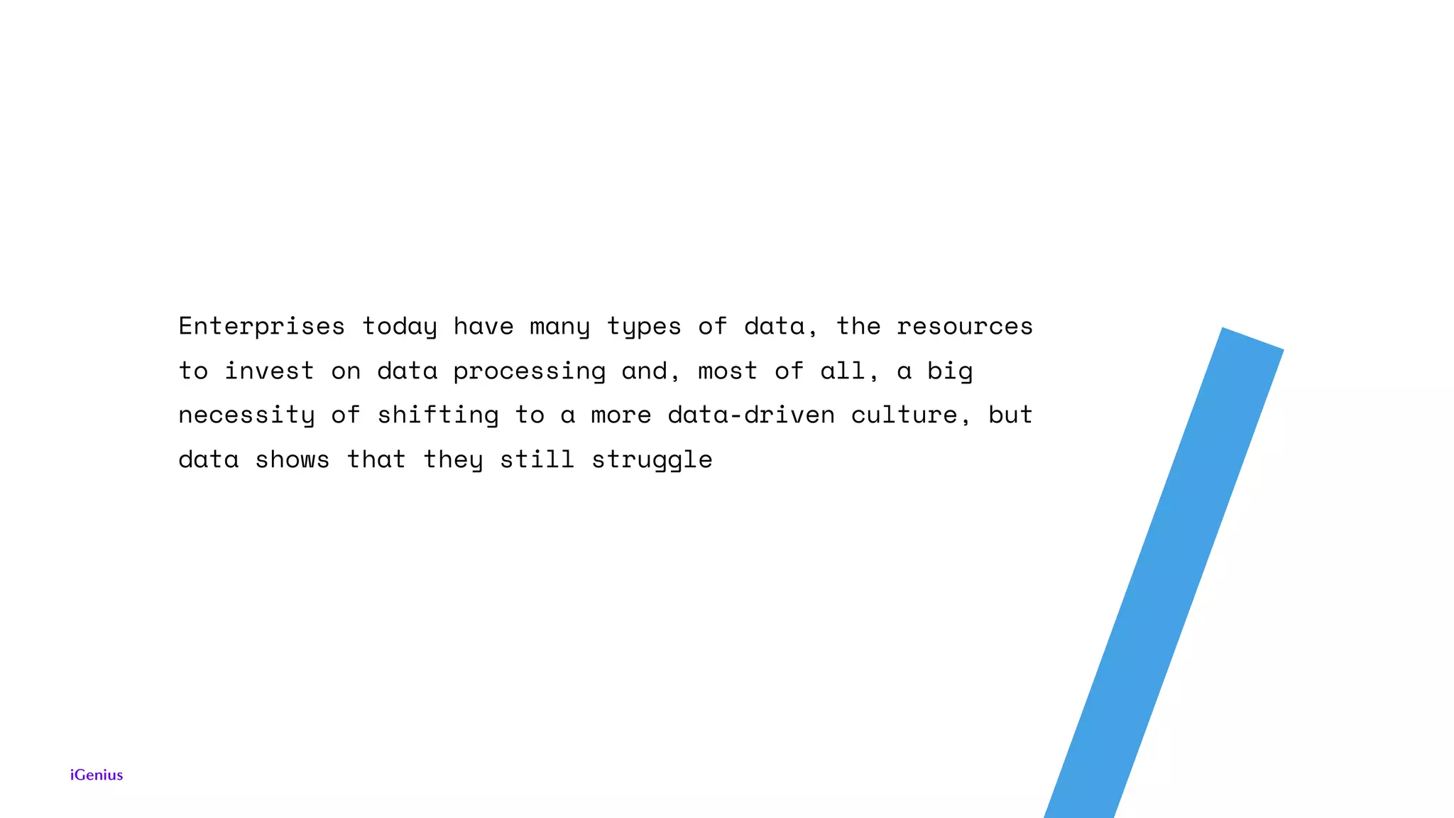 Enterprises today have many types of data, the resources
to invest on data processing and, most of all, a big
necessity of shifting to a more data-driven culture, but
data shows that they still struggle
 
