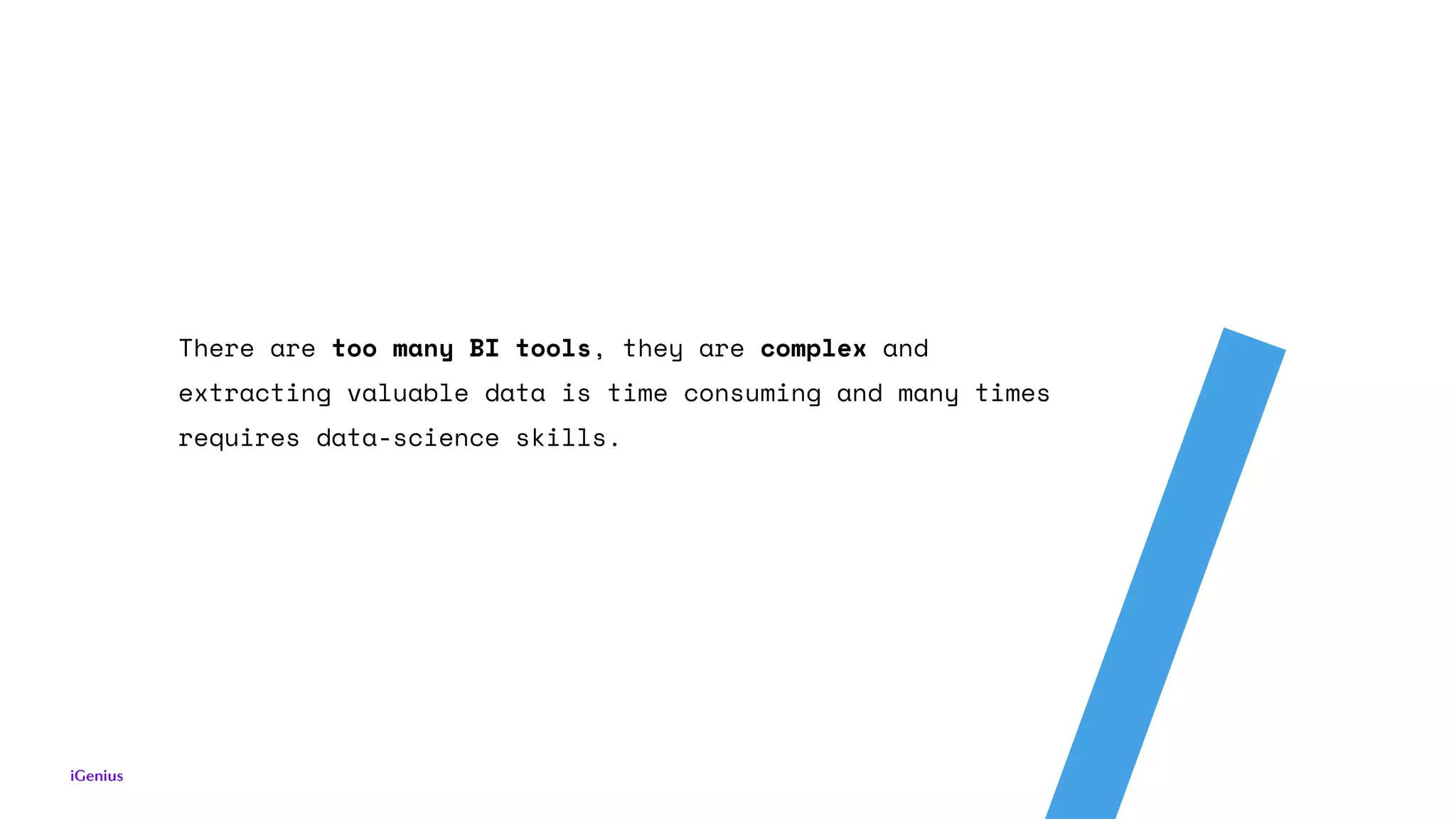 There are too many BI tools, they are complex and
extracting valuable data is time consuming and many times
requires data-science skills.
 
