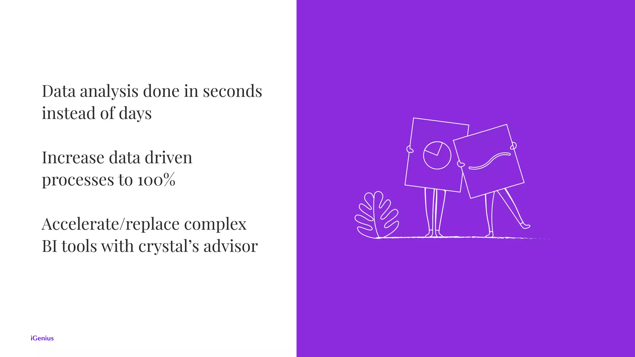 Data analysis done in seconds
instead of days
Increase data driven
processes to 100%
Accelerate/replace complex  
BI tools with crystal’s advisor
 