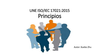 UNE ISO/IEC 17021:2015
Principios
Autor: Xuebo Zhu
 
