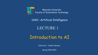 LECTURE 1
Introduction to AI
Instructor : Yousef Aburawi
Cs411 -Artificial Intelligence
Misurata University
Faculty of Information Technology
Spring 2022/2023
 