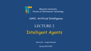 LECTURE 2
Intelligent Agents
Instructor : Yousef Aburawi
Cs411 -Artificial Intelligence
Misurata University
Faculty of Information Technology
Spring 2022/2023
 