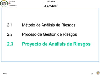 AI03 AGR
AI03 39
2 MAGERIT
2.1 Método de Análisis de Riesgos
2.2 Proceso de Gestión de Riesgos
2.3 Proyecto de Análisis de Riesgos
 