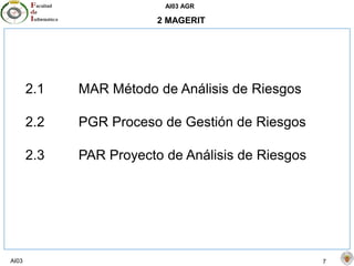 AI03 AGR
AI03 7
2 MAGERIT
2.1 MAR Método de Análisis de Riesgos
2.2 PGR Proceso de Gestión de Riesgos
2.3 PAR Proyecto de Análisis de Riesgos
 