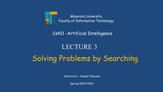 LECTURE 3
Solving Problems by Searching
Instructor : Yousef Aburawi
Cs411 -Artificial Intelligence
Misurata University
Faculty of Information Technology
Spring 2022/2023
 