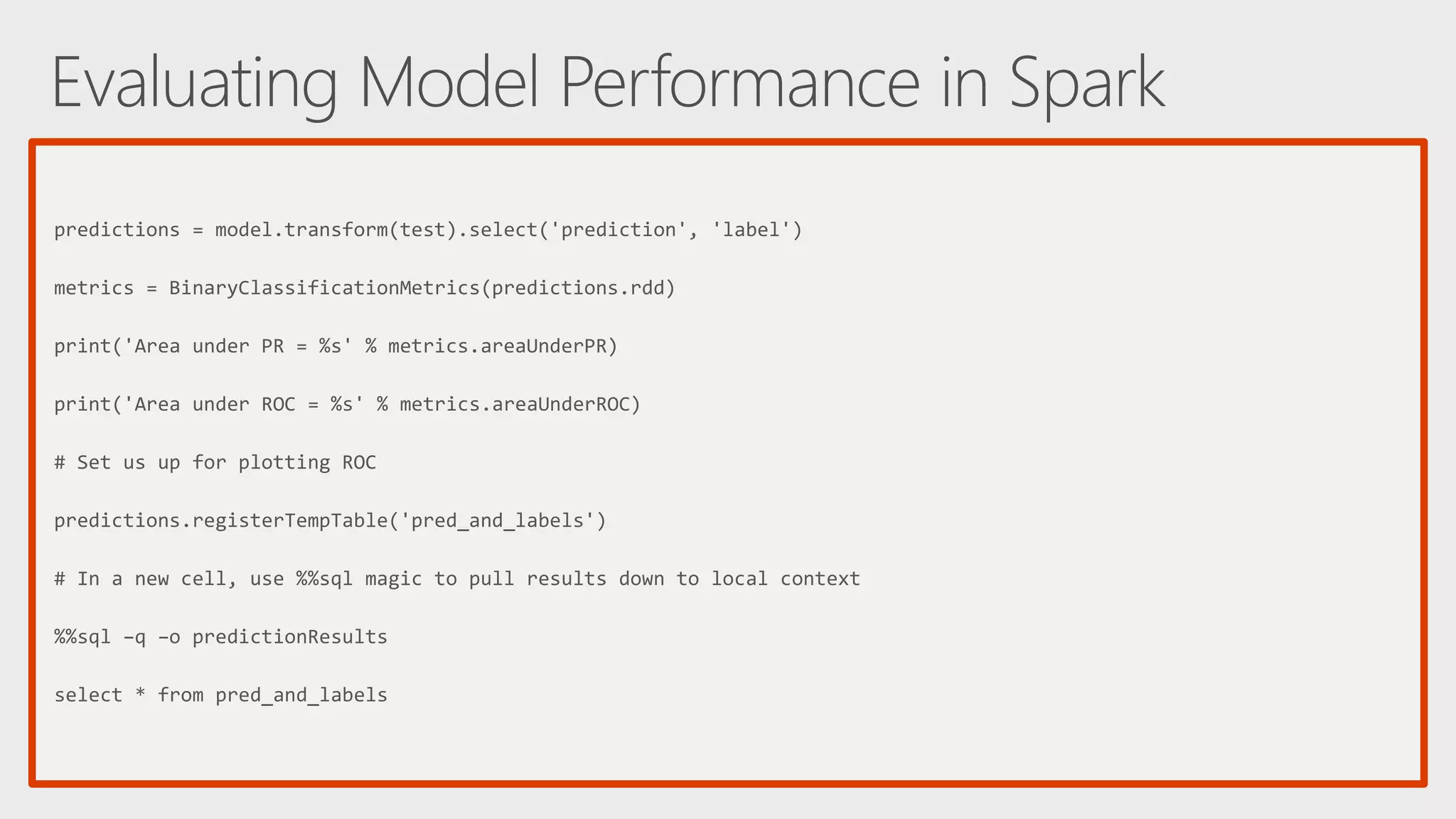 predictions = model.transform(test).select('prediction', 'label') metrics = BinaryClassificationMetrics(predictions.rdd) print('Area under PR = %s' % metrics.areaUnderPR) print('Area under ROC = %s' % metrics.areaUnderROC) # Set us up for plotting ROC predictions.registerTempTable('pred_and_labels') # In a new cell, use %%sql magic to pull results down to local context %%sql –q –o predictionResults select * from pred_and_labels 
