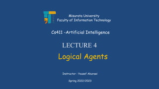 LECTURE 4
Logical Agents
Instructor : Yousef Aburawi
Cs411 -Artificial Intelligence
Misurata University
Faculty of Information Technology
Spring 2022/2023
 