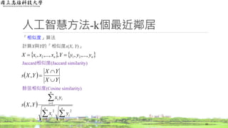 人工智慧方法-k個最近鄰居
「相似度」算法
計算X與Y的「相似度s(X, Y)」
Jaccard相似度(Jaccard similarity)
餘弦相似度(Cosine similarity)
22
 




n
i
i
n
i
i
n
i
ii
yx
yx
YXs
1
2
1
2
1
,
 
YX
YX
YXs


,
   nn yyyYxxxX ,...,,,,...,, 2121 
 