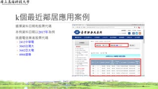 k個最近鄰居應用案例
選擇資料日期和股票代碼
本例資料日期以2017年為例
挑選電信業者股票代碼
◦ 2412中華電
◦ 3045台灣大
◦ 3682亞太電
◦ 4904遠傳
46
 