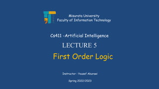 LECTURE 5
First Order Logic
Instructor : Yousef Aburawi
Cs411 -Artificial Intelligence
Misurata University
Faculty of Information Technology
Spring 2022/2023
 