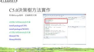 C5.0決策樹方法實作
新增RScript檔案，並編輯程式碼
#安裝C50和MASS函式庫
install.packages('C50')
install.packages('MASS')
#引用C50和MASS函式庫
library(C50)
library(MASS)
42
 