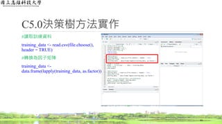 C5.0決策樹方法實作
#讀取訓練資料
training_data <- read.csv(file.choose(),
header = TRUE)
#轉換為因子矩陣
training_data <-
data.frame(lapply(training_data, as.factor))
43
 