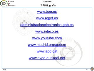 AI06 LOPD
AI06 75
7 Bibliografía
www.boe.es
www.agpd.es
administracionelectronica.gob.es
www.inteco.es
www.youtube.com
www.madrid.org/apdcm
www.apd.cat
www.avpd.euskadi.net
 