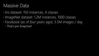 Massive Data
 Iris dataset: 150 instances, 4 classes
 ImageNet dataset: 1.2M instances, 1000 classes
 Facebook (as of four years ago): 3.5M images / day
 That’s pre-Snapchat!
 