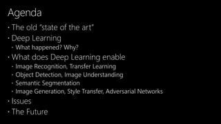 Agenda
 The old “state of the art”
 Deep Learning
 What happened? Why?
 What does Deep Learning enable
 Image Recognition, Transfer Learning
 Object Detection, Image Understanding
 Semantic Segmentation
 Image Generation, Style Transfer, Adversarial Networks
 Issues
 The Future
 