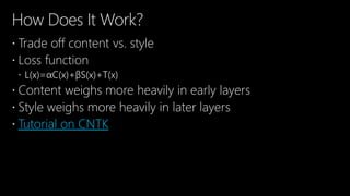 How Does It Work?
 Trade off content vs. style
 Loss function
 L(x)=αC(x)+βS(x)+T(x)
 Content weighs more heavily in early layers
 Style weighs more heavily in later layers
 Tutorial on CNTK
 