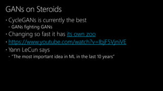 GANs on Steroids
 CycleGANs is currently the best
 GANs fighting GANs
 Changing so fast it has its own zoo
 https://www.youtube.com/watch?v=IbjF5VjniVE
 Yann LeCun says
 “The most important idea in ML in the last 10 years”
 