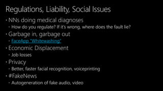 Regulations, Liability, Social Issues
 NNs doing medical diagnoses
 How do you regulate? If it’s wrong, where does the fault lie?
 Garbage in, garbage out
 FaceApp “Whitewashing”
 Economic Displacement
 Job losses
 Privacy
 Better, faster facial recognition, voiceprinting
 #FakeNews
 Autogeneration of fake audio, video
 