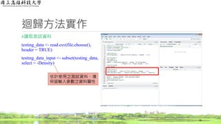 迴歸方法實作
#讀取測試資料
testing_data <- read.csv(file.choose(),
header = TRUE)
testing_data_input <- subset(testing_data,
select = -Density)
36
估計使用之測試資料，僅
保留輸入參數之資料屬性
 