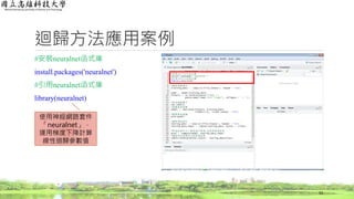 迴歸方法應用案例
#安裝neuralnet函式庫
install.packages('neuralnet')
#引用neuralnet函式庫
library(neuralnet)
53
使用神經網路套件
「neuralnet」，
運用梯度下降計算
線性迴歸參數值
 