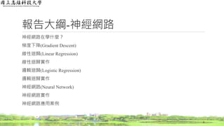 報告大綱-神經網路
神經網路在學什麼？
梯度下降(Gradient Descent)
線性迴歸(Linear Regression)
線性迴歸實作
邏輯迴歸(Logistic Regression)
邏輯迴歸實作
神經網路(Neural Network)
神經網路實作
神經網路應用案例
2
 