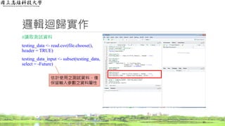邏輯迴歸實作
#讀取測試資料
testing_data <- read.csv(file.choose(),
header = TRUE)
testing_data_input <- subset(testing_data,
select = -Future)
33
估計使用之測試資料，僅
保留輸入參數之資料屬性
 