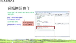邏輯迴歸實作
#將測試資料代入模型進行預測,並取得
預測結果
pred <- compute(model,
testing_data_input)
#呈現估計結果
print(pred$net.result)
34
運 用 compute
函式估計資料
 
