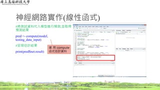 神經網路實作(線性函式)
#將測試資料代入模型進行預測,並取得
預測結果
pred <- compute(model,
testing_data_input)
#呈現估計結果
print(pred$net.result)
50
運 用 compute
函式估計資料
 