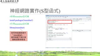 神經網路實作(S型函式)
#安裝neuralnet函式庫
install.packages('neuralnet')
#引用neuralnet函式庫
library(neuralnet)
53
使用神經網路套件
「neuralnet」，
運用梯度下降計算
邏輯迴歸參數值
 