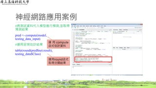 神經網路應用案例
#將測試資料代入模型進行預測,並取得
預測結果
pred <- compute(model,
testing_data_input)
#運用呈現估計結果
table(round(pred$net.result),
testing_data$Class)
68
運 用 compute
函式估計資料
運用round函式
取得分類結果
 