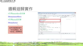 邏輯迴歸實作
#引用tensorflow函式庫
library(tensorflow)
#引用keras函式庫
library(keras)
15
使用深度學習套件
「tensorflow」和
「keras」訓練模型
 