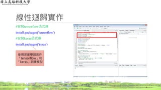 線性迴歸實作
#安裝tensorflow函式庫
install.packages('tensorflow')
#安裝keras函式庫
install.packages('keras')
4
使用深度學習套件
「tensorflow」和
「keras」訓練模型
 