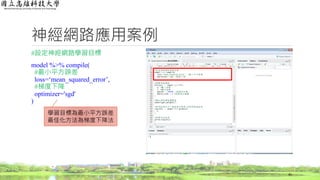 神經網路應用案例
#設定神經網路學習目標
model %>% compile(
#最小平方誤差
loss=‘mean_squared_error’,
#梯度下降
optimizer='sgd'
)
41
學習目標為最小平方誤差
最佳化方法為梯度下降法
 