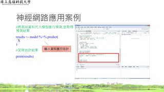 神經網路應用案例
#將測試資料代入模型進行預測,並取得
預測結果
results <- model %>% predict(
X
)
#呈現估計結果
print(results)
44
輸入資料進行估計
 