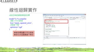 線性迴歸實作
#設定神經網路學習目標
model %>% compile(
#最小平方誤差
loss=‘mean_squared_error’,
#梯度下降
optimizer='sgd'
)
8
學習目標為最小平方誤差
最佳化方法為梯度下降法
 