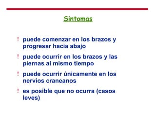 Sintomas puede comenzar en los brazos y progresar hacia abajo  puede ocurrir en los brazos y las piernas al mismo tiempo  puede ocurrir únicamente en los nervios craneanos  es posible que no ocurra (casos leves)   