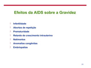 Efeitos da AIDS sobre a Gravidez  Infertilidade Abortos de repetição Prematuridade Retardo do crescimento intrauterino Natimortos Anomalias congênitas Embriopatias 