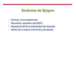 Síndrome de Sjogren Primario: cursa aisladamente Secundario: asociado a otra EDTC. Después de AR. Es la enfermedad más frecuente Afecta más a mujeres entre la 4ta y 5ta década. 