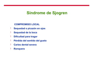 Síndrome de Sjogren COMPROMISO LOCAL Sequedad o picazón en ojos Sequedad de la boca Dificultad para tragar Pérdida del sentido del gusto Caries dental severa Ronquera 